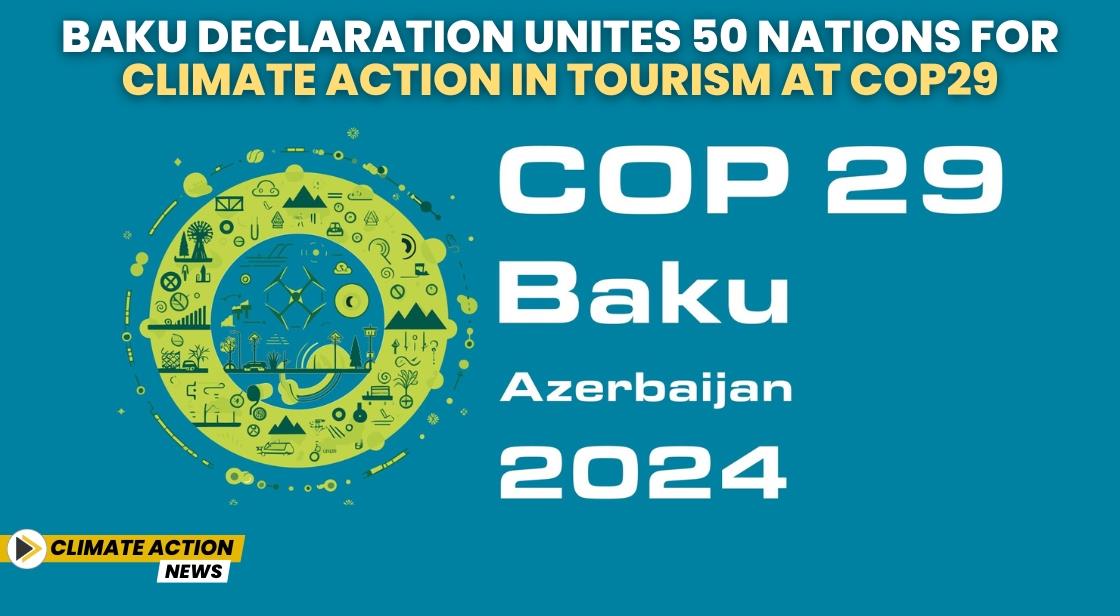 Baku Declaration Unites 50 Nations for Climate Action in Tourism at COP29