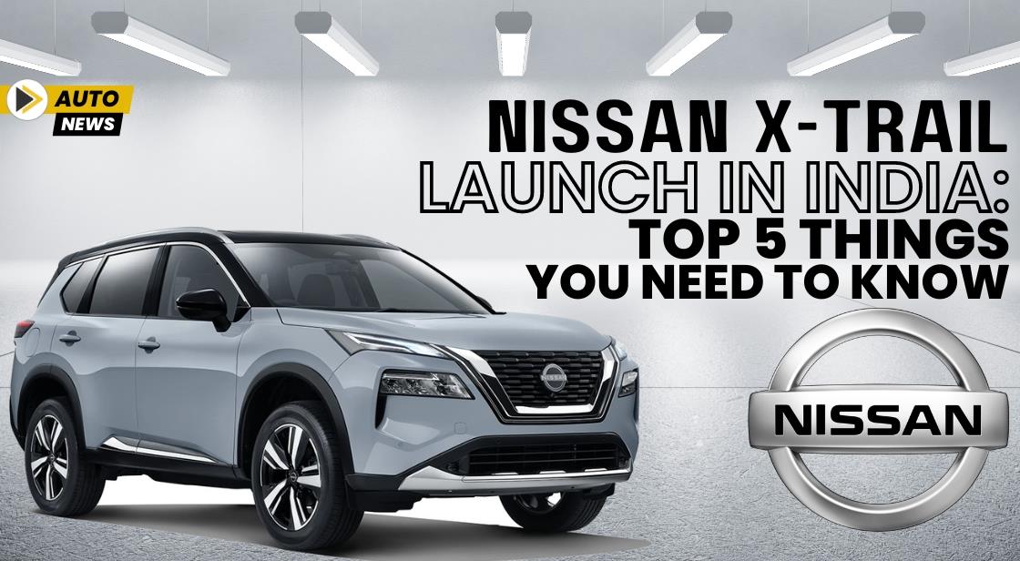Nissan X-Trail Launch in India: Top 5 Things You Need to Know