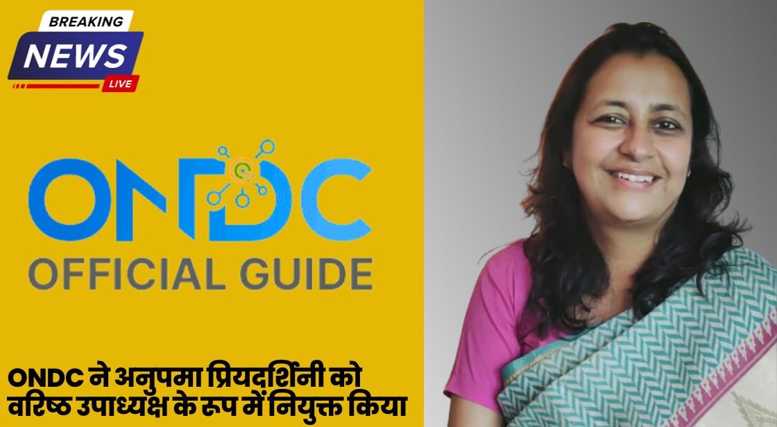ONDC ने अनुपमा प्रियदर्शिनी को वरिष्ठ उपाध्यक्ष के रूप में नियुक्त किया