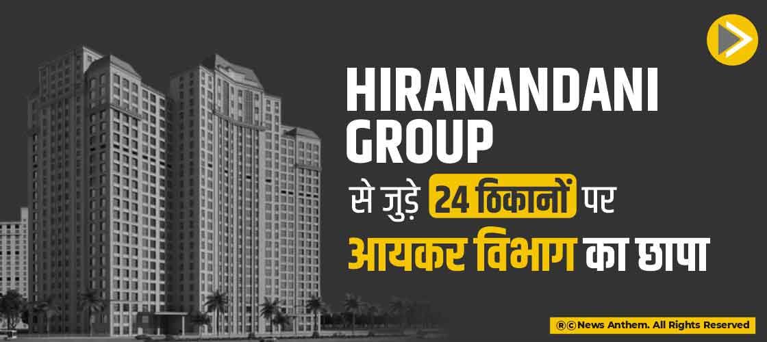Hiranandani group से जुड़े 24 ठिकानों पर आयकर विभाग का छापा