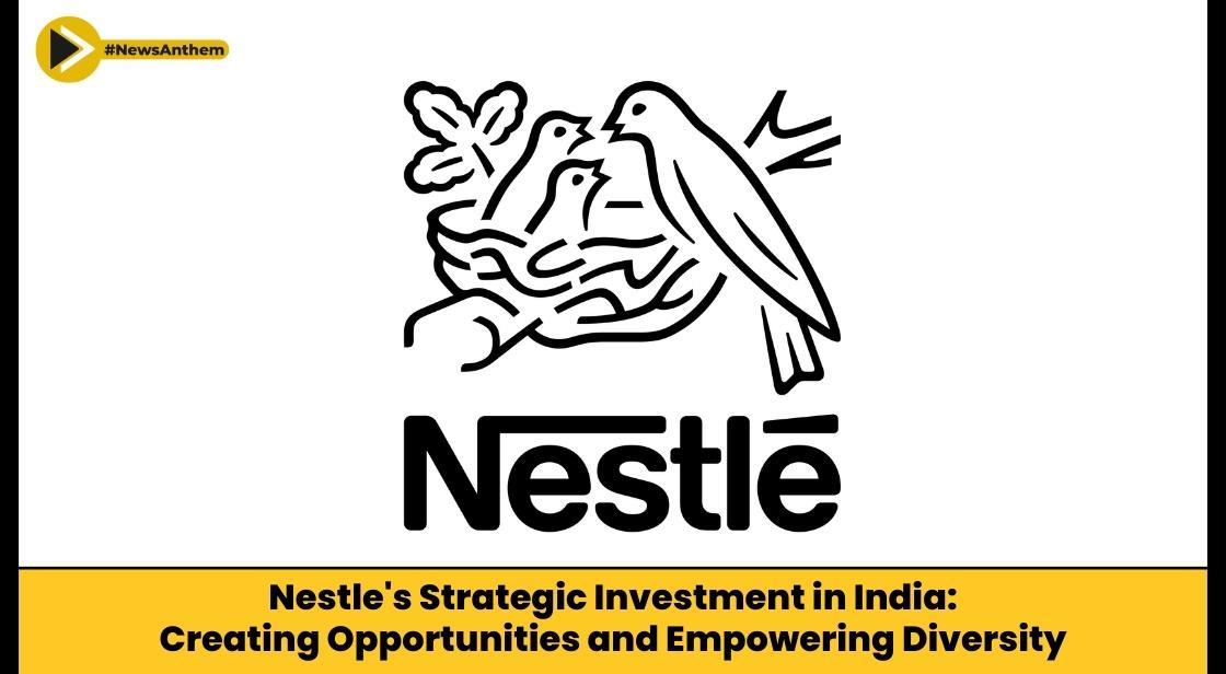 Nestle's Strategic Investment in India: Creating Opportunities and Empowering Diversity