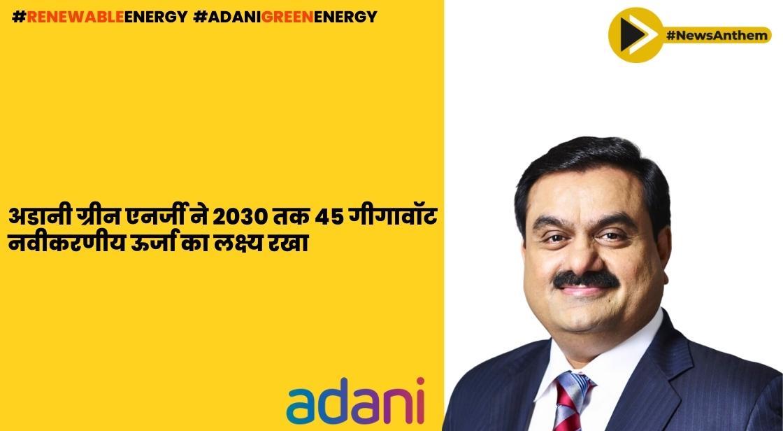 अदानी ग्रीन एनर्जी ने 2030 तक 45 गीगावॉट नवीकरणीय ऊर्जा का लक्ष्य रखा