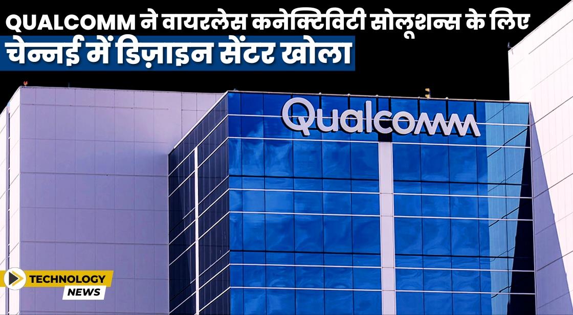Qualcomm ने 177 करोड़ के निवेश के साथ चेन्नई में डिज़ाइन सेंटर खोला