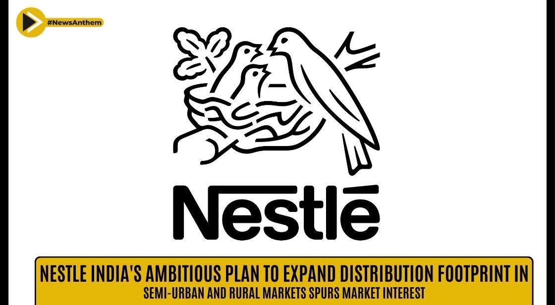 Nestle India's Ambitious Plan to Expand Distribution Footprint in Semi-Urban and Rural Markets Spurs Market Interest