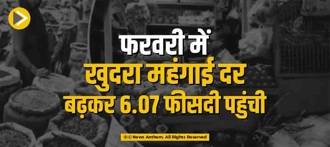 फरवरी में खुदरा महंगाई दर बढ़कर 6.07 फीसदी पहुंची