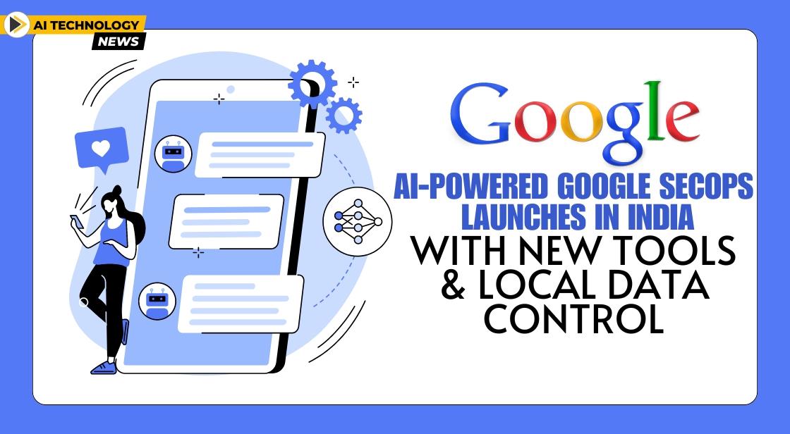 AI-Powered Google SecOps Launches in India, with New Tools and Local Data Control