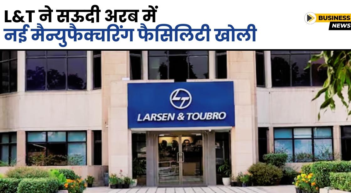 L&T Valves ने सऊदी अरब में नई मैन्युफैक्चरिंग फैसिलिटी खोली
