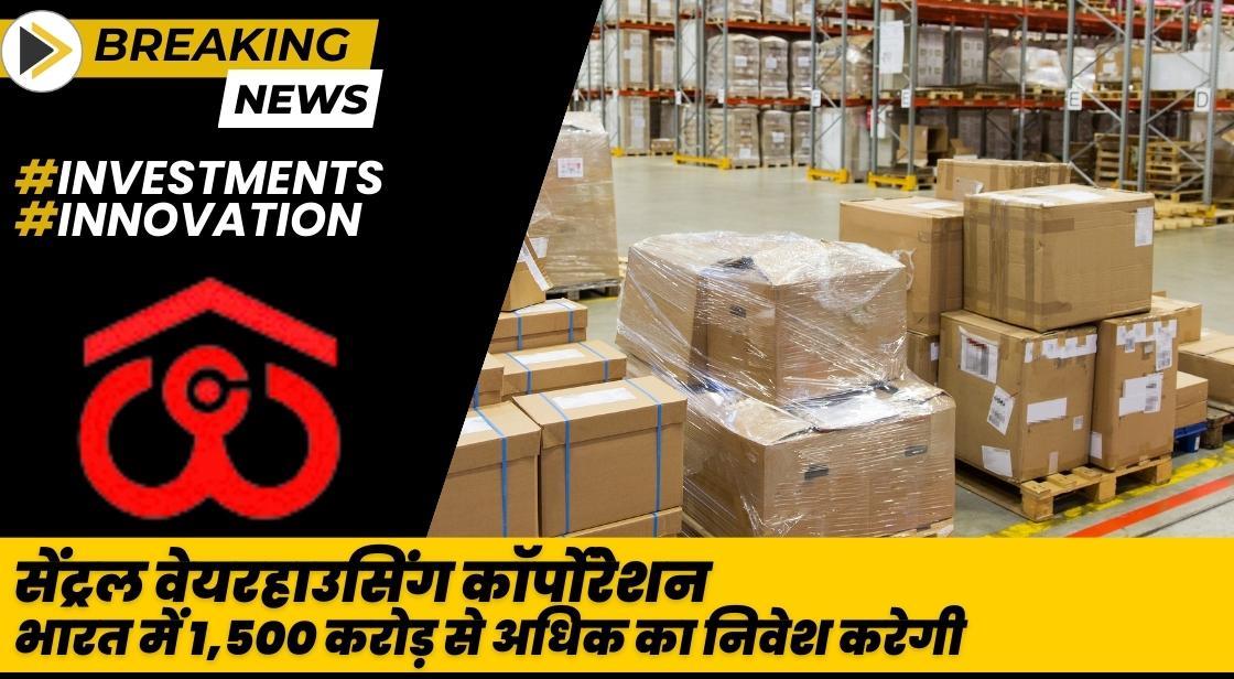 सेंट्रल वेयरहाउसिंग कॉर्पोरेशन पूरे भारत में 1,500 करोड़ से अधिक का निवेश करेगी