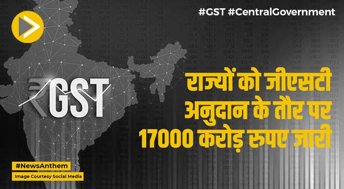GST: केंद्र ने राज्यों को जीएसटी अनुदान के तौर पर 17000 करोड़ रुपए जारी किए