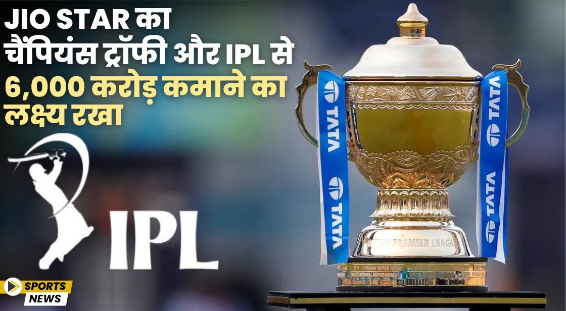 Jio Star ने चैंपियंस ट्रॉफी और IPL से 6,000 करोड़ कमाने का लक्ष्य रखा