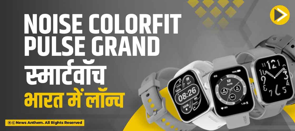 Noise ColorFit Pulse Grand स्मार्टवॉच भारत में लॉन्च