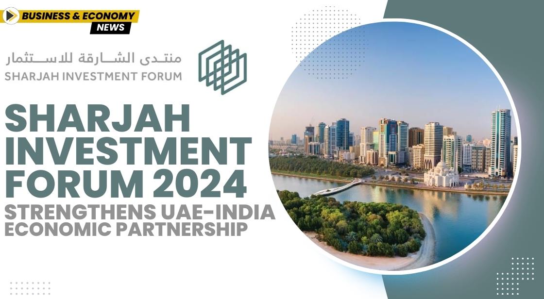 Sharjah Investment Forum 2024 Strengthens UAE-India Economic Partnership