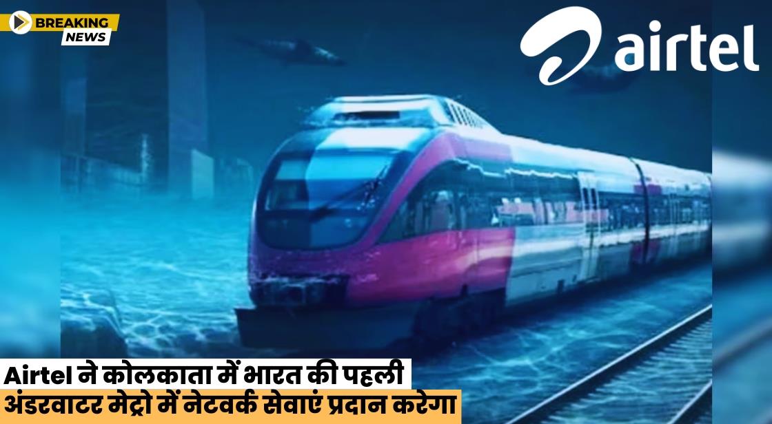 Airtel ने कोलकाता में भारत की पहली अंडर वॉटर मेट्रो के लिए कनेक्टिविटी प्रदान करेगी
