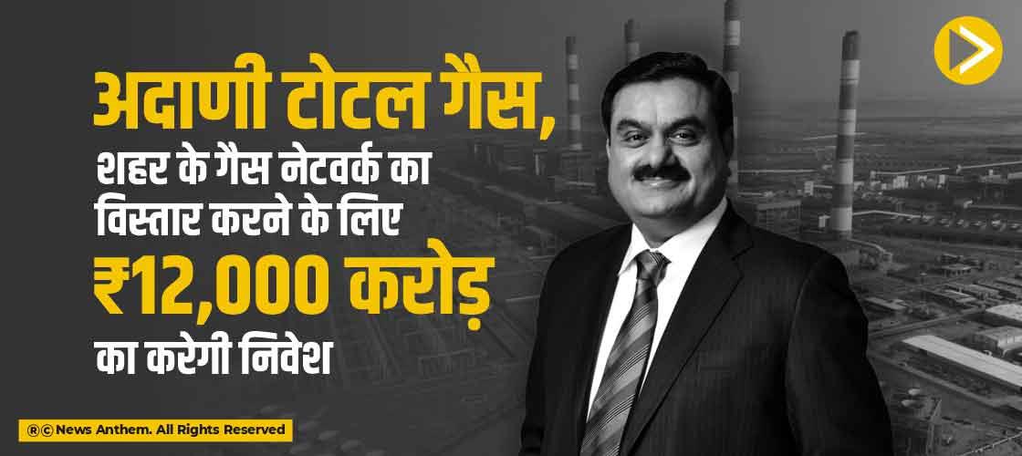 अदाणी टोटल गैस, शहर के गैस नेटवर्क का विस्तार करने के लिए ₹12,000 करोड़ का करेगी निवेश
