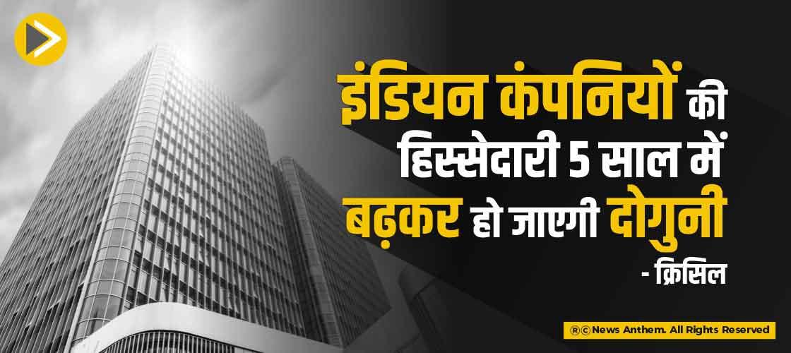 इंडियन कंपनियों की हिस्सेदारी 5 साल में बढ़कर हो जाएगी दोगुनी-क्रिसिल