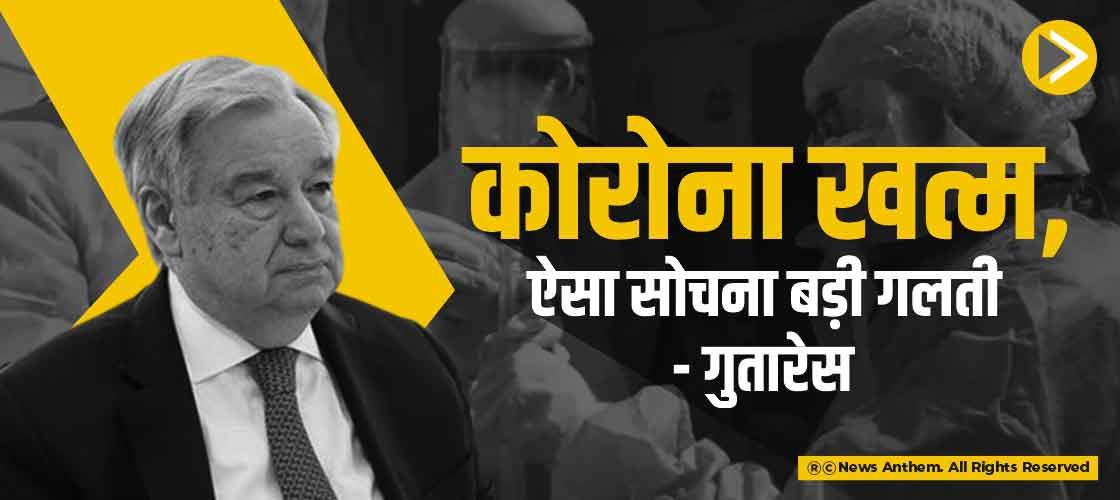 कोरोना खत्म, ऐसा सोचना बड़ी गलती- गुतारेस