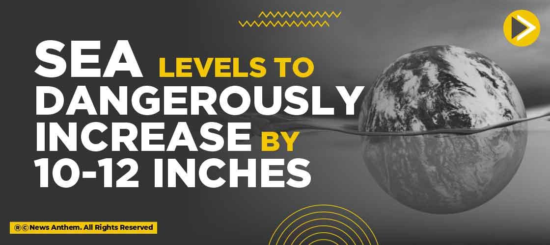 Sea levels to dangerously increase by 10-12 inches