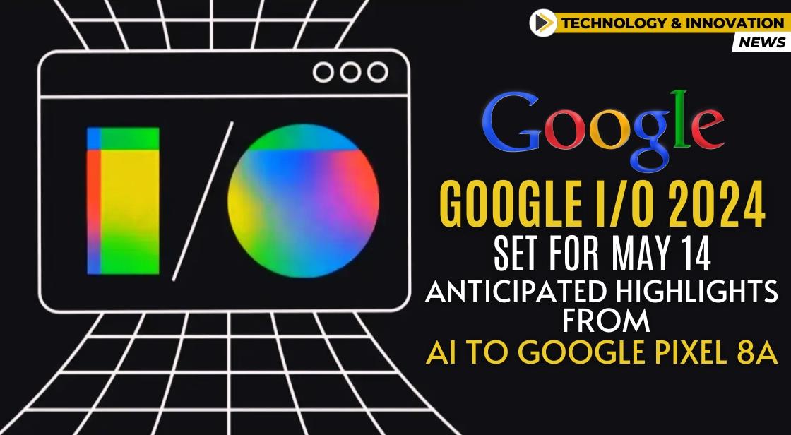 Google I/O 2024 Set for May 14: Anticipated Highlights from AI to Google Pixel 8a