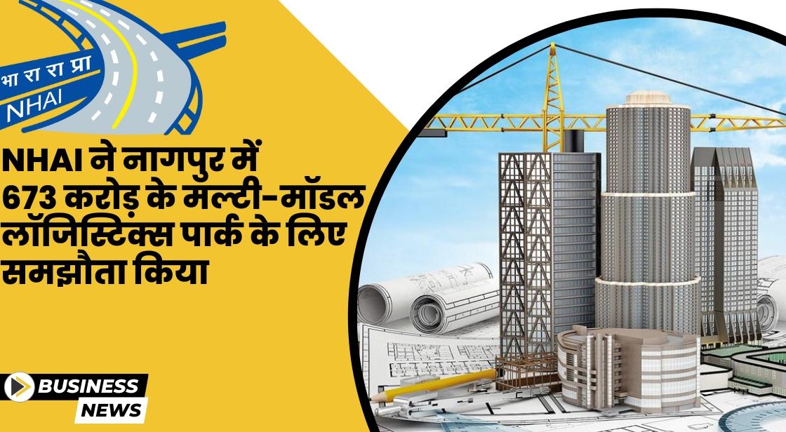 NHAI ने नागपुर में 673 करोड़ के मल्टी-मॉडल लॉजिस्टिक्स पार्क के लिए समझौता किया