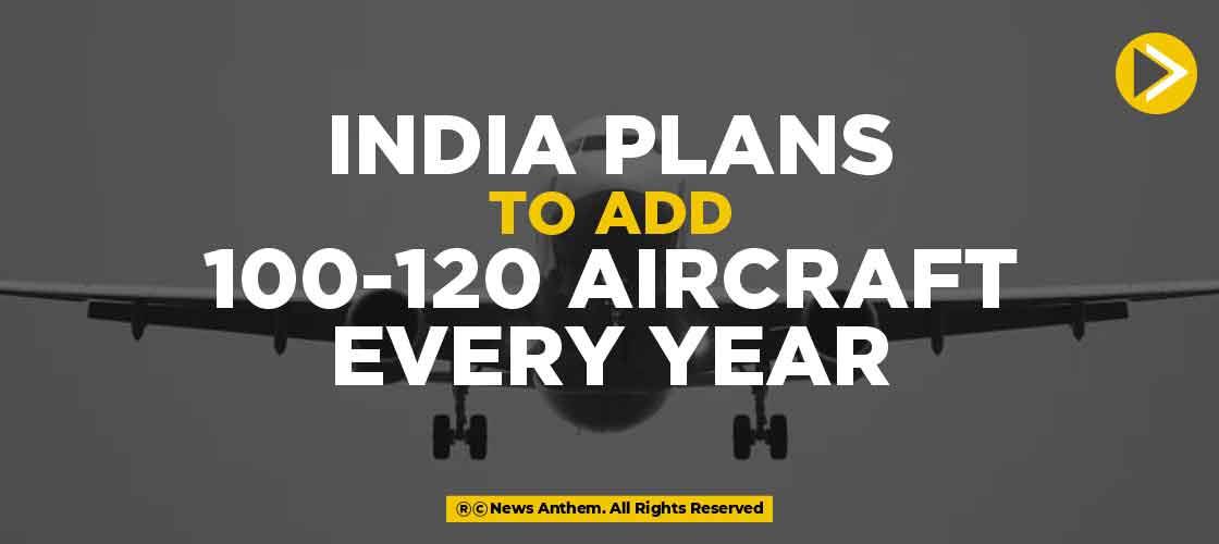 India Plans to add 100-120 Aircraft every year