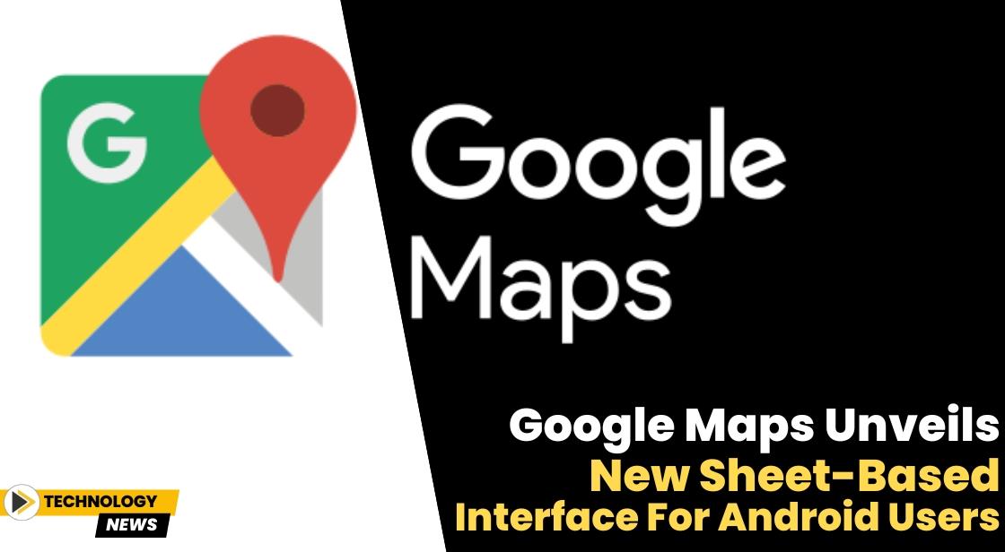 Google Maps Unveils New Sheet-Based Interface for Android Users