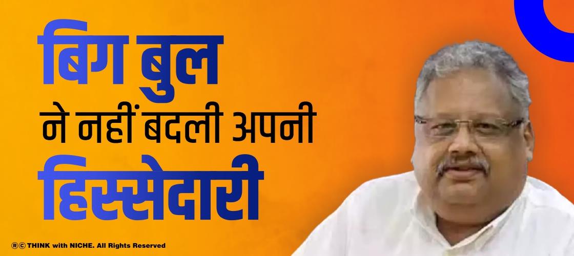 बिग बुल ने नहीं बदली अपनी हिस्सेदारी