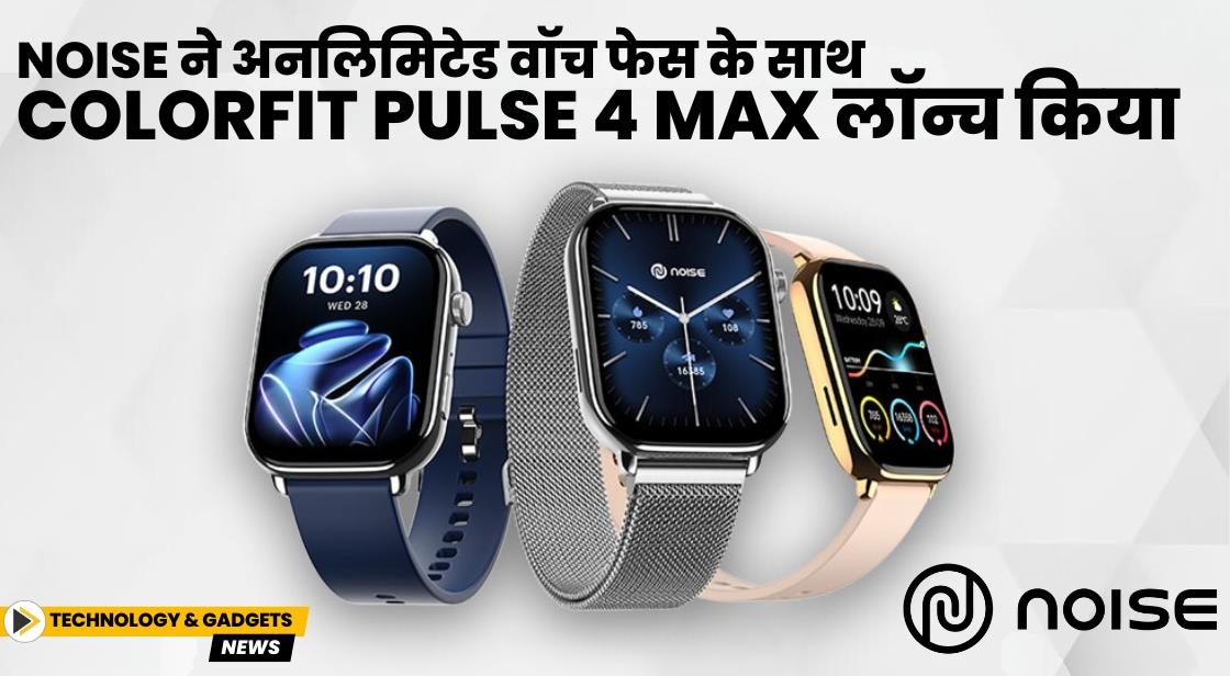 Noise ने अनलिमिटेड वॉच फेस के साथ ColorFit Pulse 4 Max लॉन्च किया