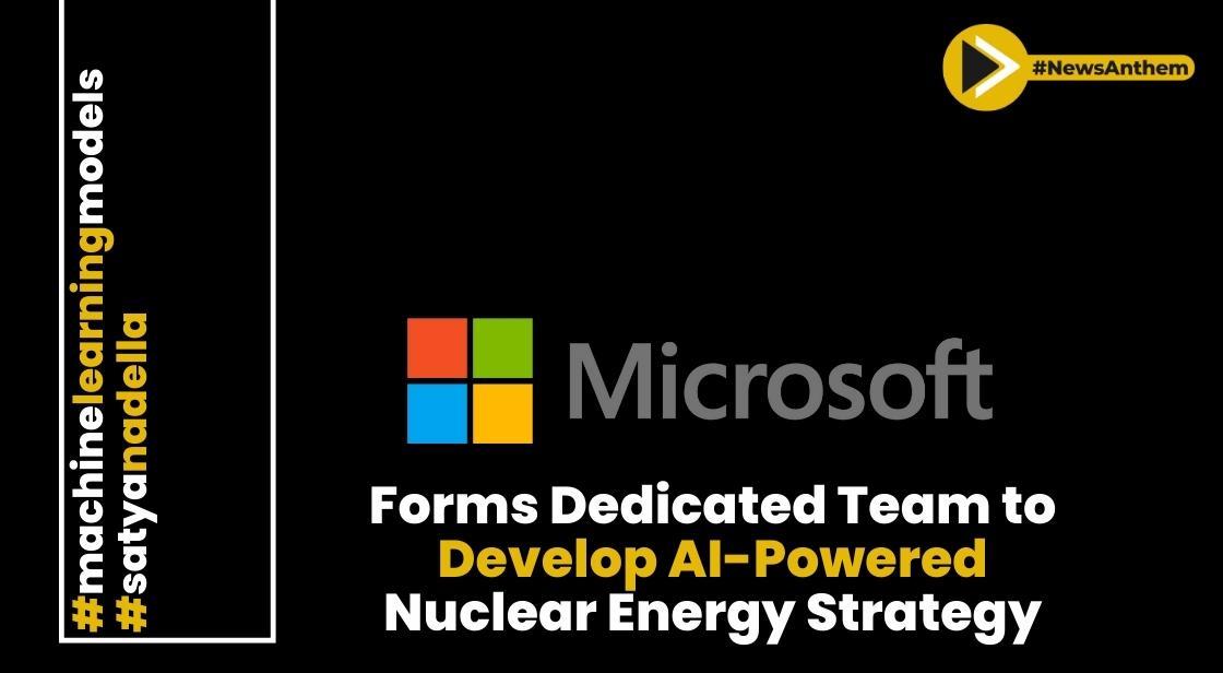 Microsoft Forms Dedicated Team to Develop AI-Powered Nuclear Energy Strategy