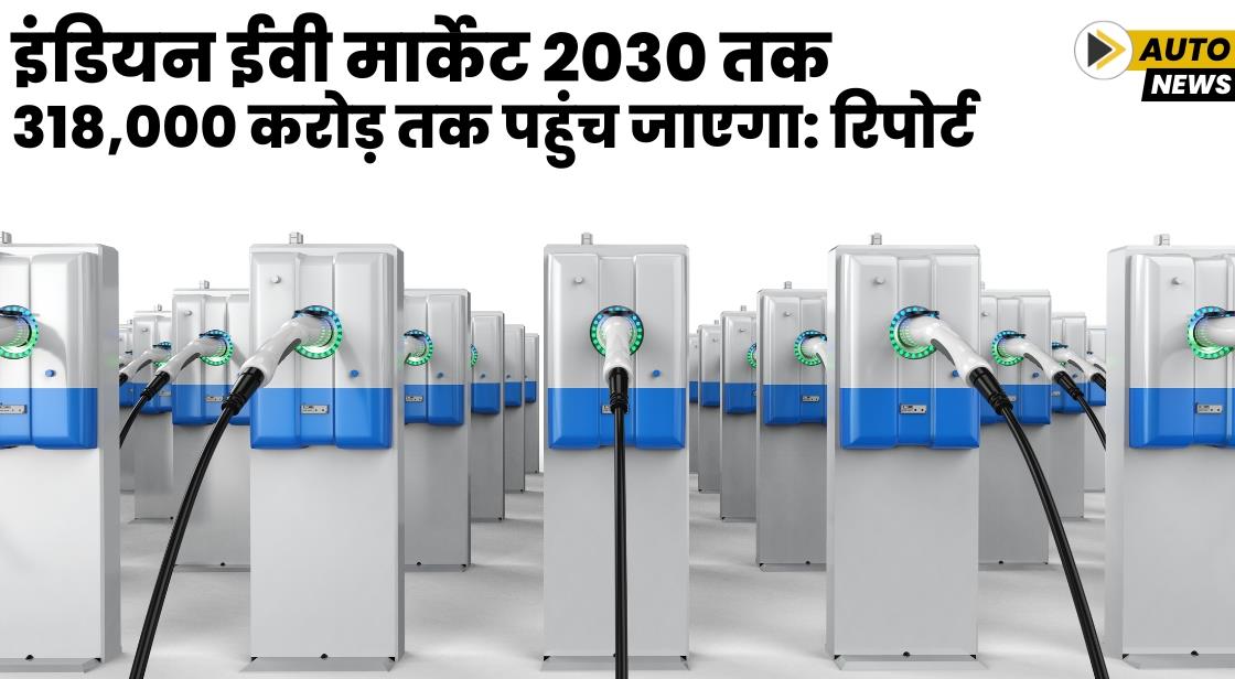 इंडियन ईवी मार्केट 2030 तक 318,000 करोड़ तक पहुंच जाएगा: रिपोर्ट