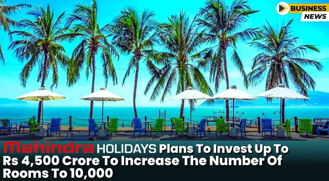Mahindra Vacations plans to invest up to Rs 4,500 crore to increase the number of rooms to 10,000.