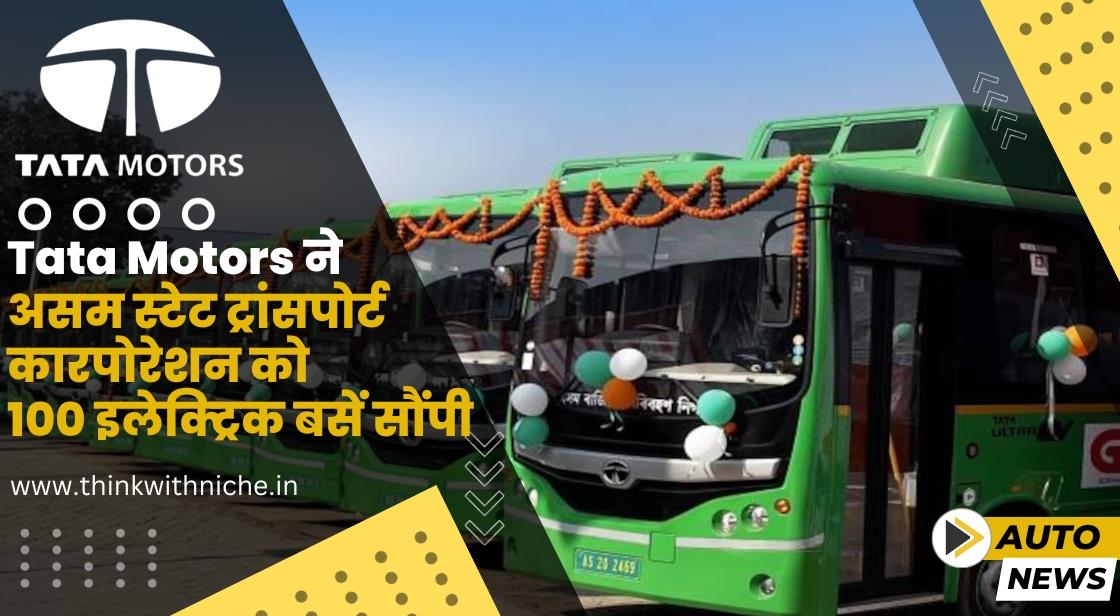 Tata Motors ने असम स्टेट ट्रांसपोर्ट कारपोरेशन को 100 इलेक्ट्रिक बसें सौंपी