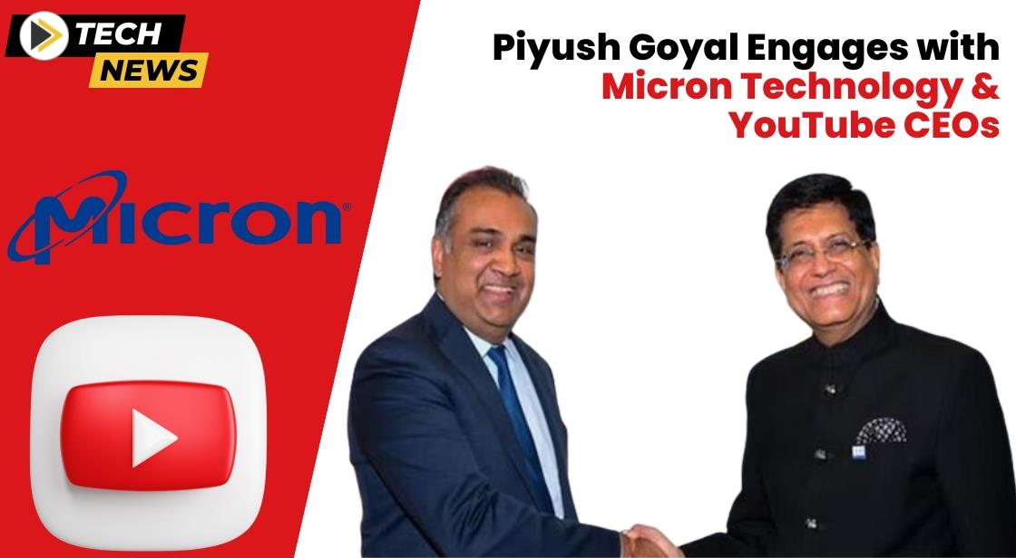 Piyush Goyal Engages with Micron Technology & YouTube CEOs to Explore Collaboration Opportunities in India