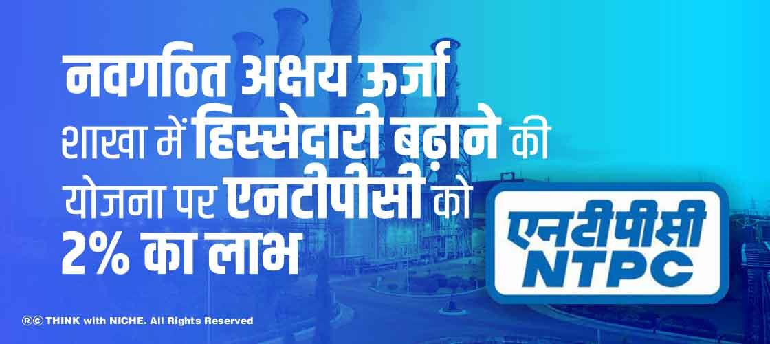 नवगठित अक्षय ऊर्जा शाखा में हिस्सेदारी बढ़ाने की योजना पर एनटीपीसी को 2% का लाभ