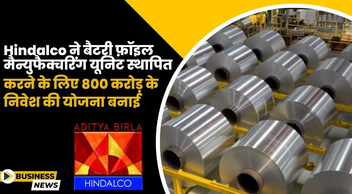 Hindalco ने बैटरी फ़ॉइल मैन्युफैक्चरिंग यूनिट स्थापित करने के लिए 800 करोड़ के निवेश की योजना बनाई