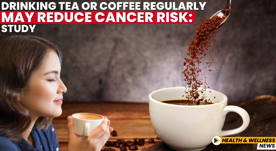 Drinking Tea or Coffee Regularly May Reduce Cancer Risk: Study