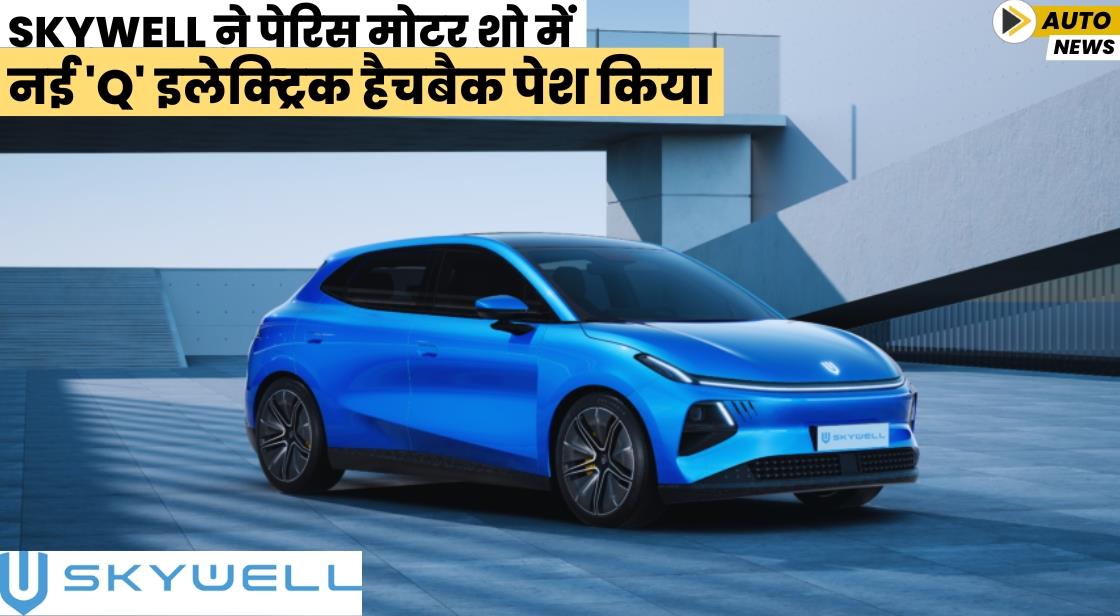 Skywell ने पेरिस मोटर शो में नई 'Q' इलेक्ट्रिक हैचबैक पेश किया