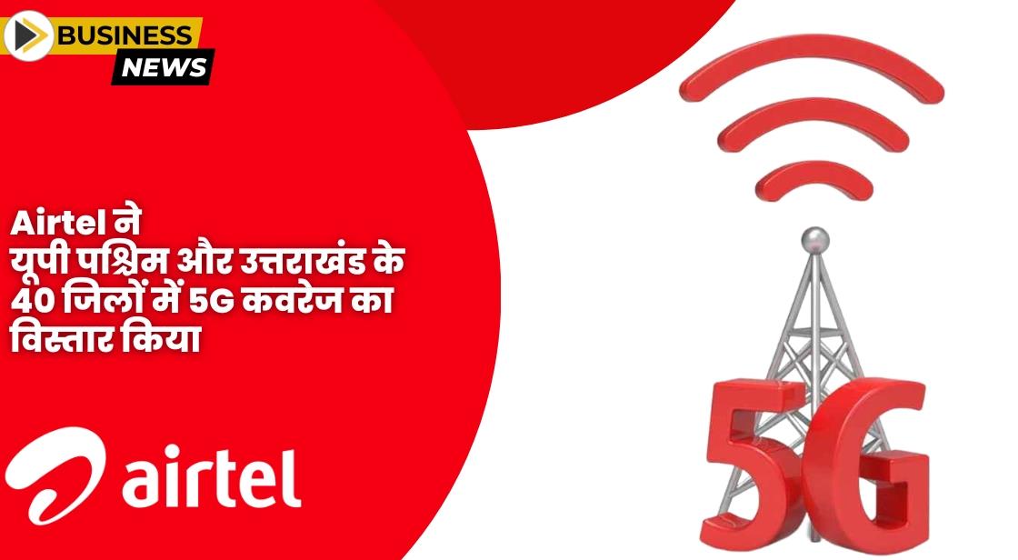 Airtel ने उत्तर प्रदेश पश्चिम और उत्तराखंड के 40 जिलों में 5G कवरेज का विस्तार किया