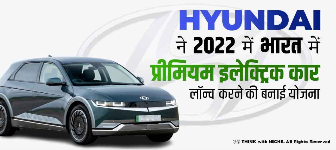 Hyundai ने 2022 में भारत में प्रीमियम इलेक्ट्रिक कार लॉन्च करने की बनाई योजना