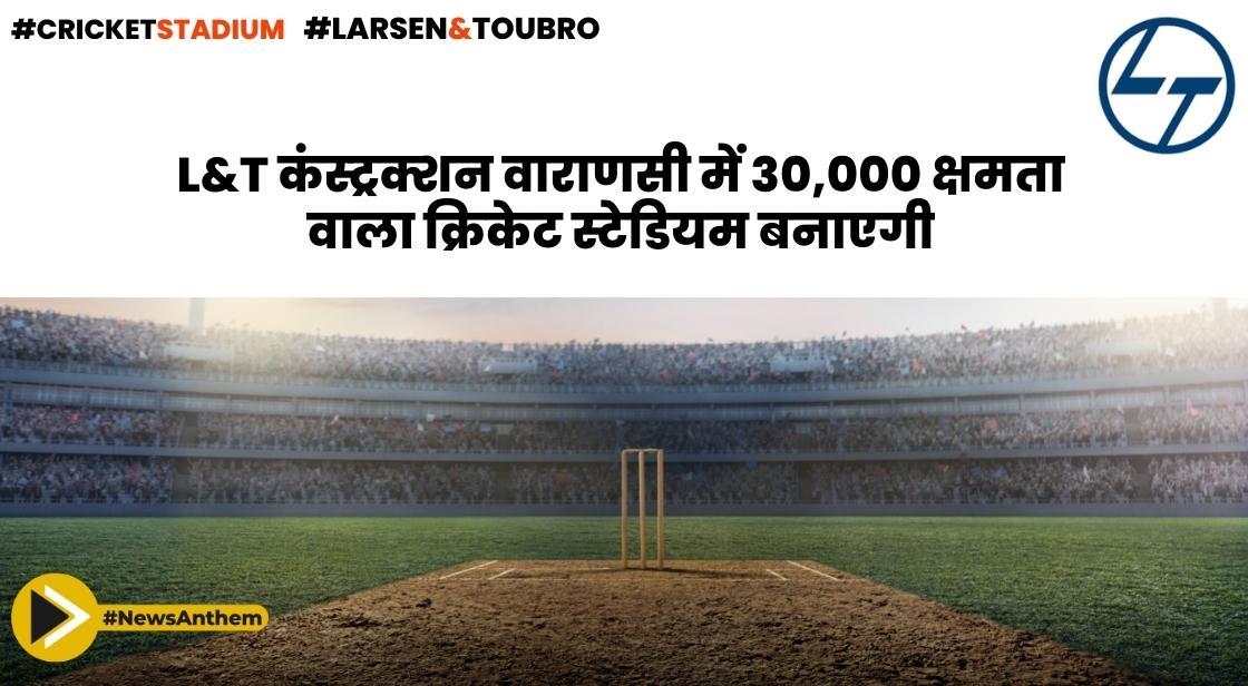 L&T कंस्ट्रक्शन वाराणसी में 30,000 क्षमता वाला क्रिकेट स्टेडियम बनाएगी