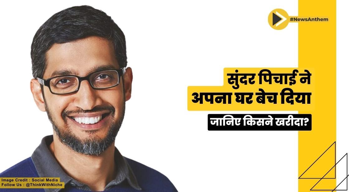 सुंदर पिचाई ने अपना घर बेच दिया, जानिए किसने खरीदा?