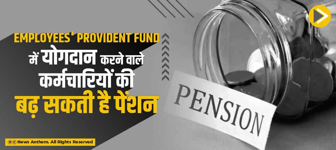Employees' Provident Fund में योगदान करने वाले कर्मचारियों की बढ़ सकती है पेंशन