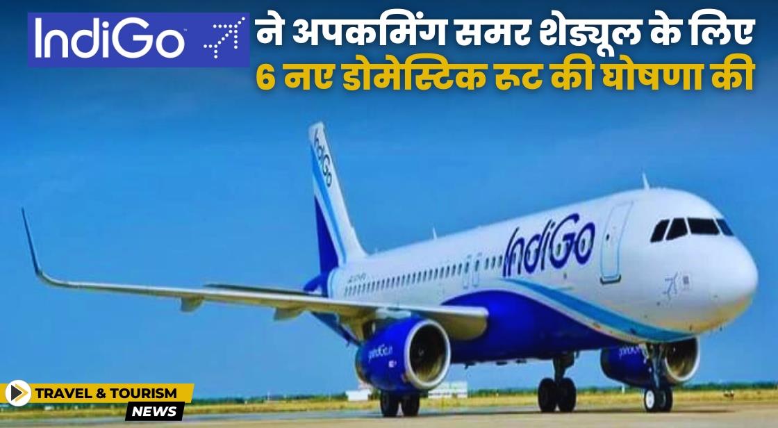 IndiGo इस गर्मी में 6 नए रूट शुरू करेगी