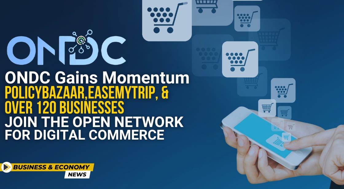 ONDC Gains Momentum: PolicyBazaar, EaseMyTrip, and Over 120 Businesses Join the Open Network for Digital Commerce