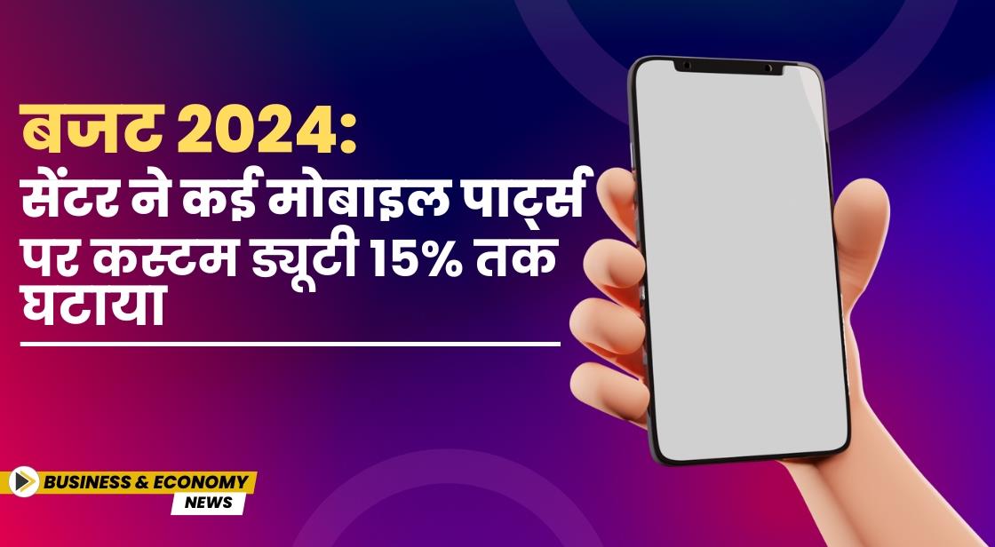 बजट 2024: गवर्नमेंट ने मोबाइल कस्टम ड्यूटी में 15% की कटौती की
