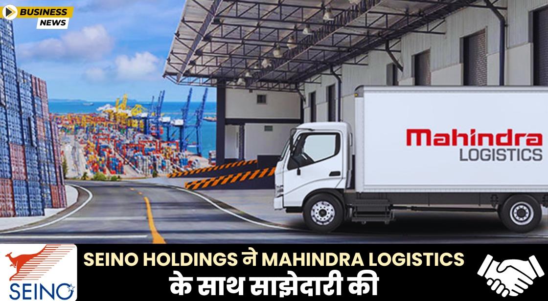 Seino Holdings ने इंडियन मार्केट में एंट्री के लिए Mahindra Logistics के साथ साझेदारी की