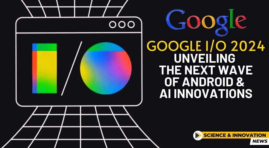 Google I/O 2024: Unveiling the Next Wave of Android and AI Innovations