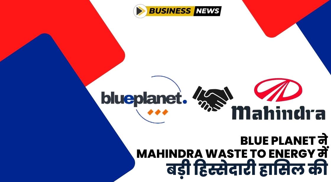 Blue Planet ने Mahindra Waste To Energy में बड़ी हिस्सेदारी हासिल की