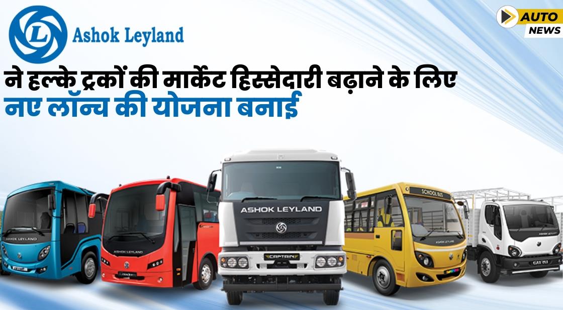 Ashok Leyland अपनी मार्केट हिस्सेदारी बढ़ाने के लिए नए व्हीकल्स लॉन्च करेगी