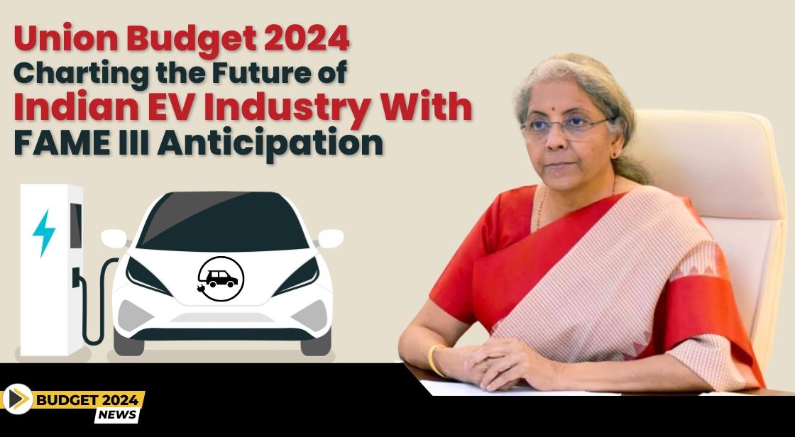 Union Budget 2024: Charting the Future of Indian EV Industry with FAME III Anticipation
