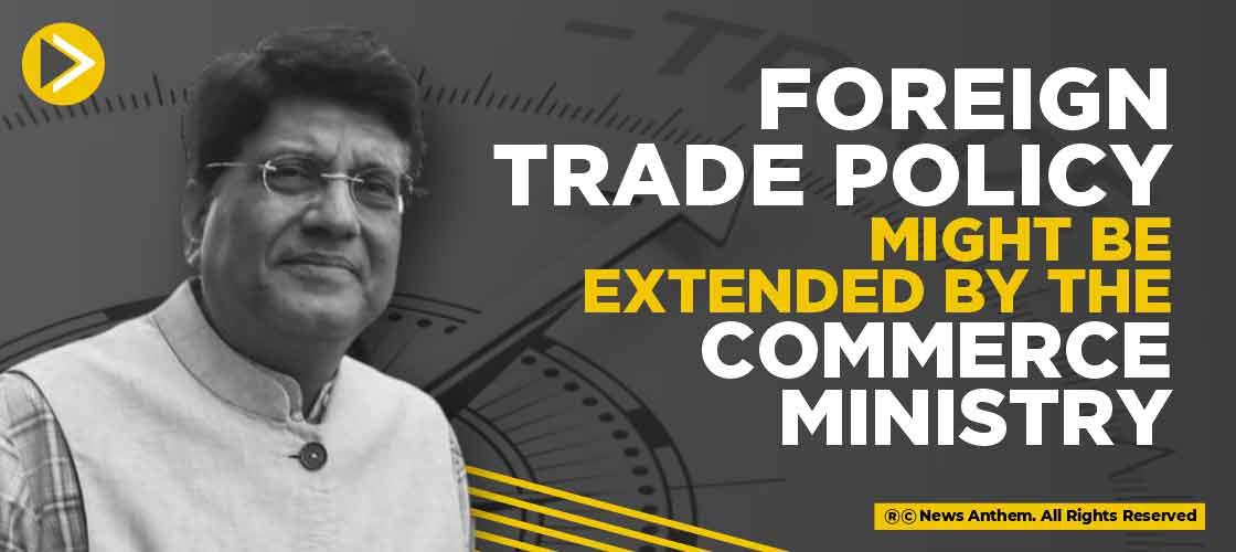 Foreign Trade Policy might be extended by the Commerce Ministry